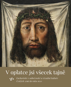 V oplatce jsi všecek tajně. Eucharistie v náboženské a vizuální kultuře Českých zemí do roku 1620