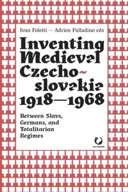 Inventing Medieval Czechoslovakia 1918–1968 Between Slavs, Germans, and Totalitarian Regimes