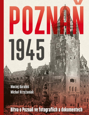 Poznaň 1945. Bitva o Poznaň ve fotografiích a dokumentech