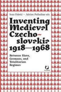 Inventing Medieval Czechoslovakia 1918-1968: Between Slavs, Germans, and Totalitarian Regi