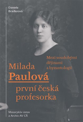 Milada Paulová - první česká profesorka. Mezi soudobými dějinami a byzantologií