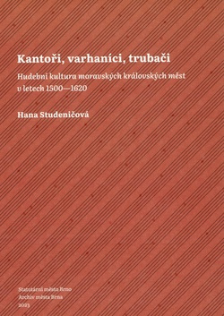 Kantoři, varhaníci, trubači. Hudební kultura moravských královských měst v letech 1500–1620