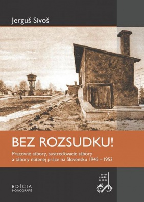 Bez rozsudku! Pracovné tábory, sústreďovacie tábory a tábory práce na Slovensku 1945 - 1953